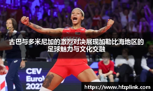 古巴与多米尼加的激烈对决展现加勒比海地区的足球魅力与文化交融